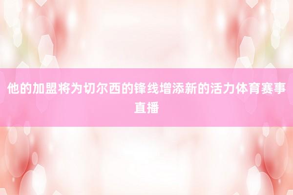 他的加盟将为切尔西的锋线增添新的活力体育赛事直播