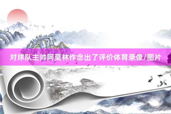 对球队主帅阿莫林作念出了评价体育录像/图片