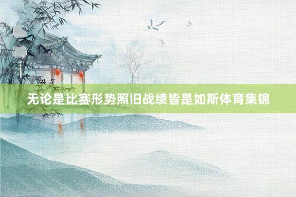 无论是比赛形势照旧战绩皆是如斯体育集锦