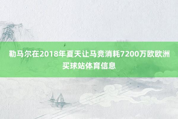 勒马尔在2018年夏天让马竞消耗7200万欧欧洲买球站体育信息