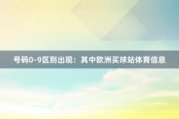 号码0-9区别出现：　　其中欧洲买球站体育信息