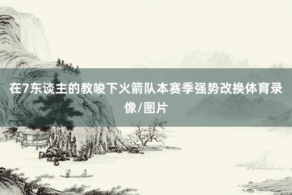 在7东谈主的教唆下火箭队本赛季强势改换体育录像/图片