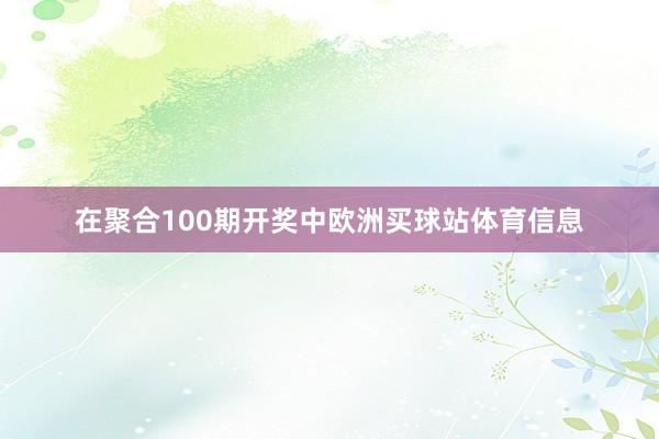 在聚合100期开奖中欧洲买球站体育信息