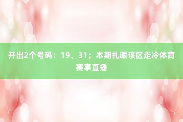 开出2个号码：19、31；　　本期扎眼该区走冷体育赛事直播