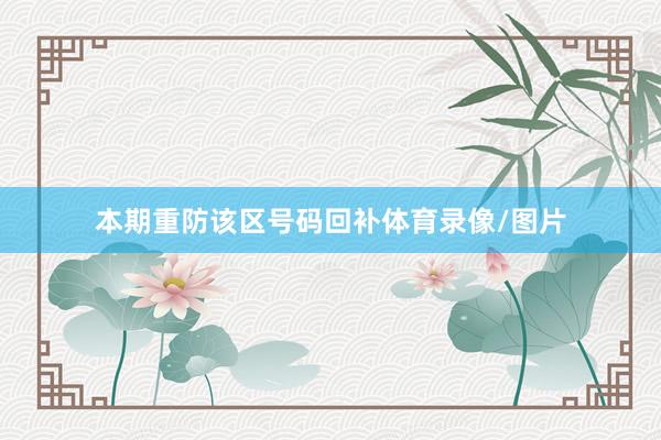 本期重防该区号码回补体育录像/图片