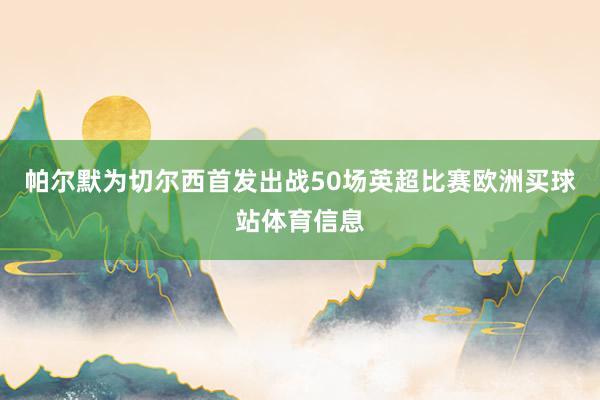 帕尔默为切尔西首发出战50场英超比赛欧洲买球站体育信息