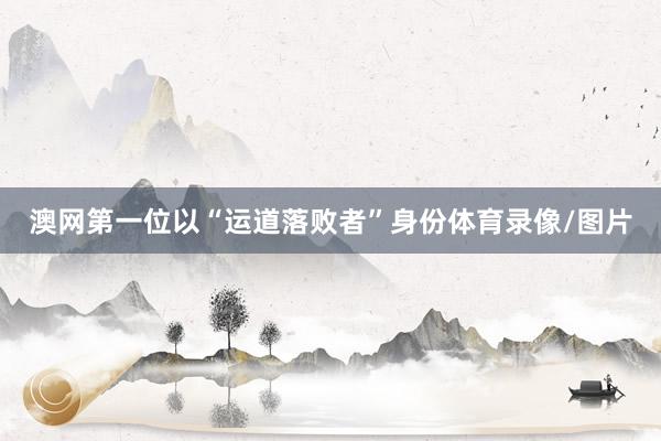澳网第一位以“运道落败者”身份体育录像/图片