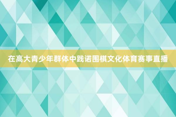 在高大青少年群体中践诺围棋文化体育赛事直播