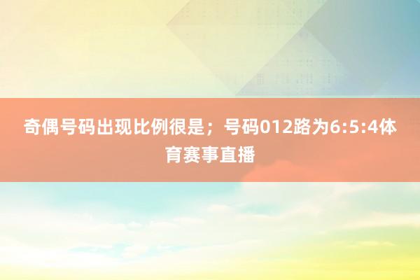 奇偶号码出现比例很是；号码012路为6:5:4体育赛事直播