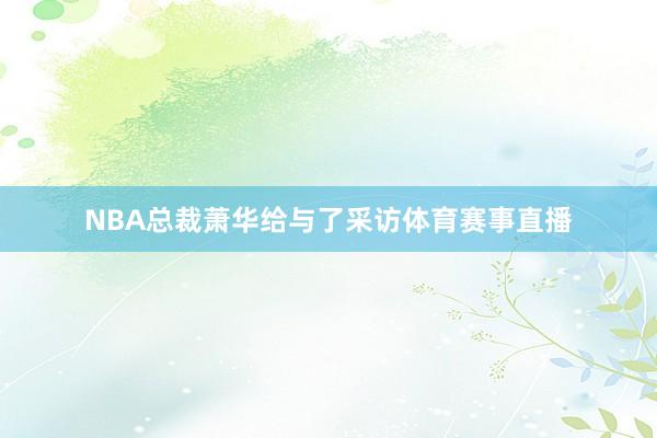 NBA总裁萧华给与了采访体育赛事直播