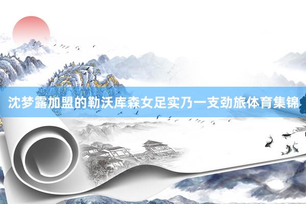 沈梦露加盟的勒沃库森女足实乃一支劲旅体育集锦
