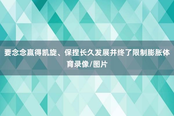 要念念赢得凯旋、保捏长久发展并终了限制膨胀体育录像/图片
