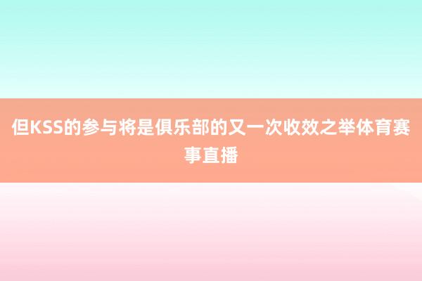 但KSS的参与将是俱乐部的又一次收效之举体育赛事直播