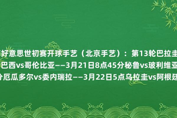 南好意思世初赛开球手艺（北京手艺）：第13轮巴拉圭vs智利——3月21日7点巴西vs哥伦比亚——3月21日8点45分秘鲁vs玻利维亚——3月21日9点30分厄瓜多尔vs委内瑞拉——3月22日5点乌拉圭vs阿根廷——3月22日7点30分第14轮玻利维亚vs乌拉圭——3月26日4点智利vs厄瓜多尔——3月26日8点委内瑞拉vs秘鲁——3月26日8点哥伦比亚vs巴拉圭——3月26日8点阿根廷vs巴西——