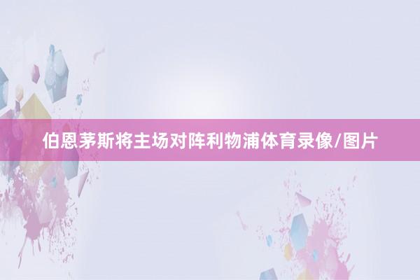 伯恩茅斯将主场对阵利物浦体育录像/图片