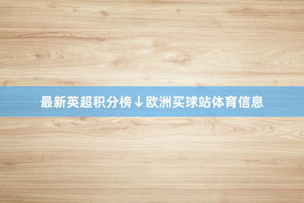 最新英超积分榜↓欧洲买球站体育信息