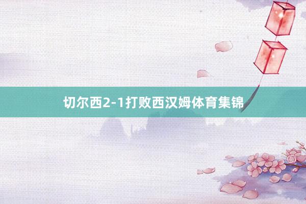 切尔西2-1打败西汉姆体育集锦