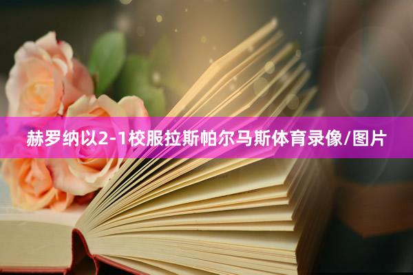 赫罗纳以2-1校服拉斯帕尔马斯体育录像/图片