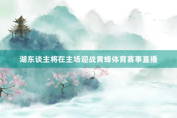 湖东谈主将在主场迎战黄蜂体育赛事直播