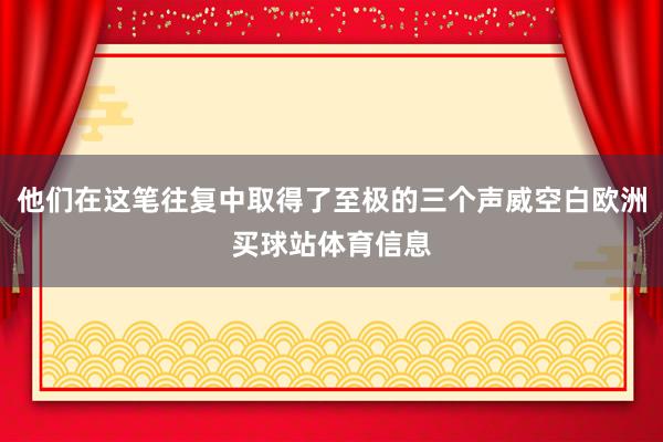 他们在这笔往复中取得了至极的三个声威空白欧洲买球站体育信息