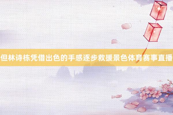 但林诗栋凭借出色的手感逐步救援景色体育赛事直播