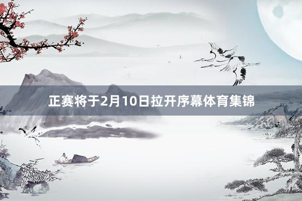 正赛将于2月10日拉开序幕体育集锦