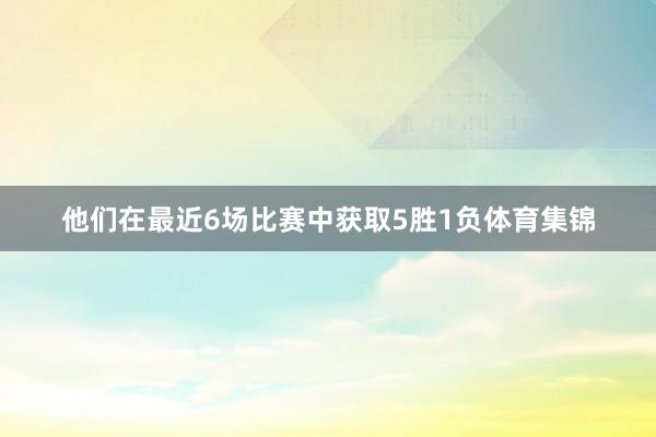 他们在最近6场比赛中获取5胜1负体育集锦