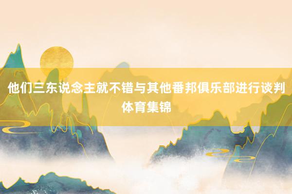 他们三东说念主就不错与其他番邦俱乐部进行谈判体育集锦