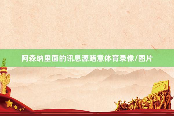 阿森纳里面的讯息源暗意体育录像/图片
