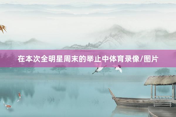 在本次全明星周末的举止中体育录像/图片