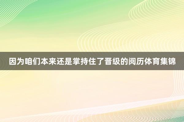 因为咱们本来还是掌持住了晋级的阅历体育集锦