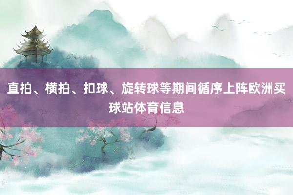 直拍、横拍、扣球、旋转球等期间循序上阵欧洲买球站体育信息