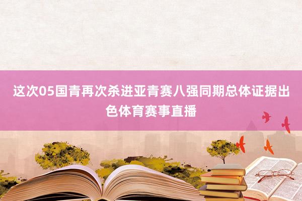 这次05国青再次杀进亚青赛八强同期总体证据出色体育赛事直播