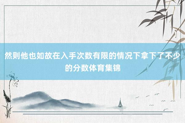 然则他也如故在入手次数有限的情况下拿下了不少的分数体育集锦