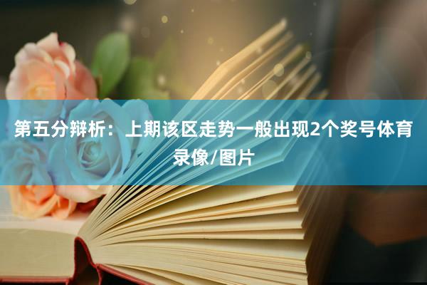 第五分辩析：上期该区走势一般出现2个奖号体育录像/图片