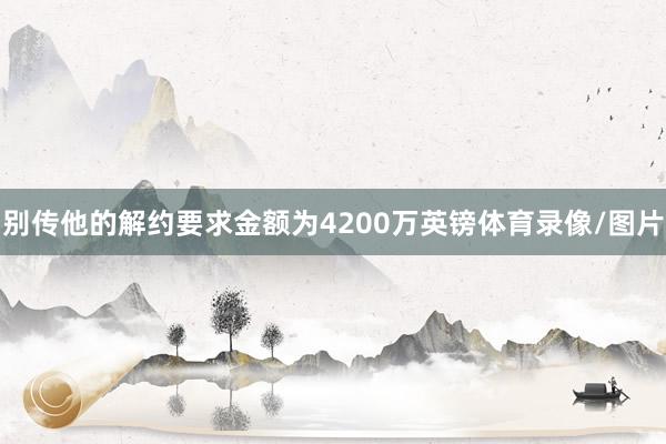 别传他的解约要求金额为4200万英镑体育录像/图片
