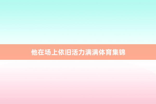 他在场上依旧活力满满体育集锦