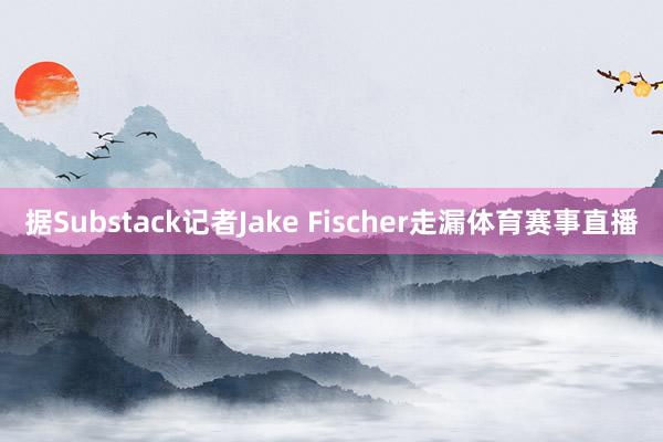 据Substack记者Jake Fischer走漏体育赛事直播