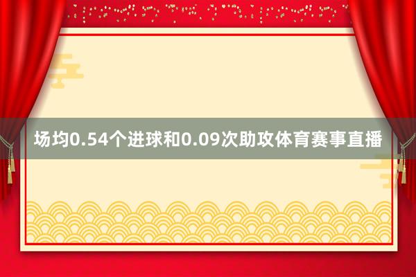 场均0.54个进球和0.09次助攻体育赛事直播