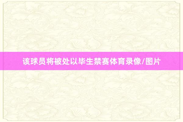 该球员将被处以毕生禁赛体育录像/图片