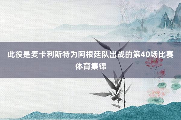 此役是麦卡利斯特为阿根廷队出战的第40场比赛体育集锦