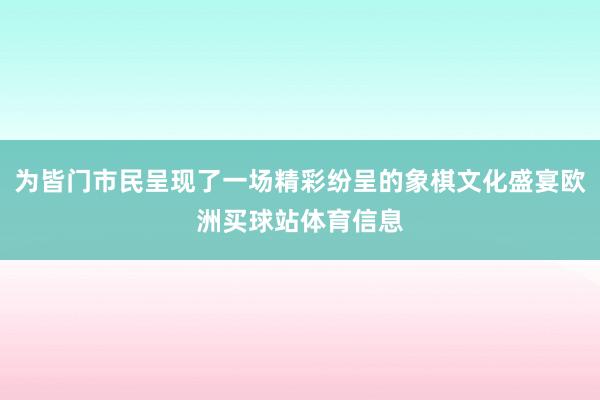 为皆门市民呈现了一场精彩纷呈的象棋文化盛宴欧洲买球站体育信息