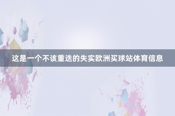 这是一个不该重迭的失实欧洲买球站体育信息