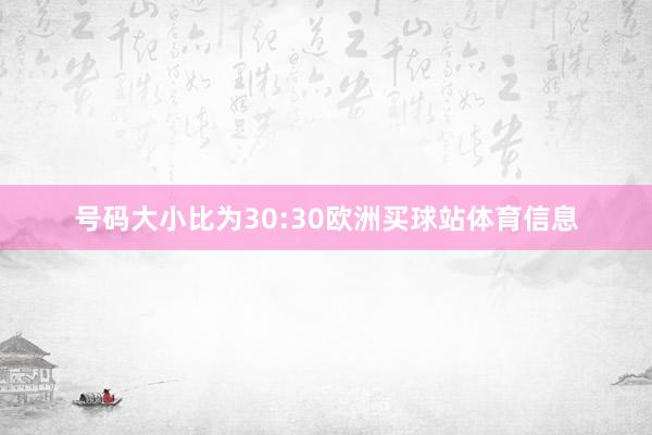 号码大小比为30:30欧洲买球站体育信息
