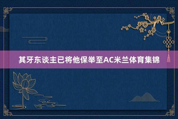 其牙东谈主已将他保举至AC米兰体育集锦
