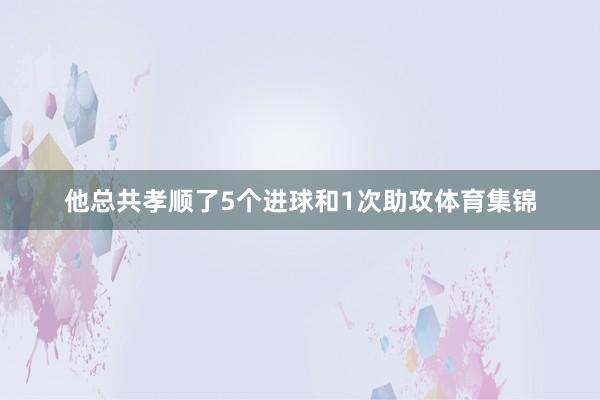 他总共孝顺了5个进球和1次助攻体育集锦