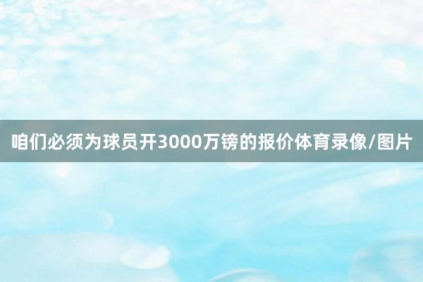 咱们必须为球员开3000万镑的报价体育录像/图片