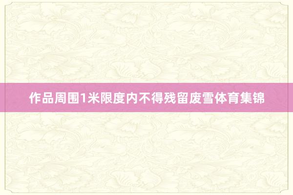 作品周围1米限度内不得残留废雪体育集锦