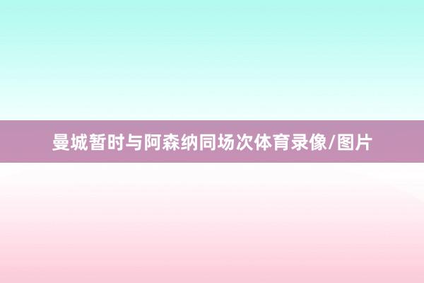 曼城暂时与阿森纳同场次体育录像/图片
