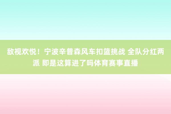 敌视欢悦！宁波辛普森风车扣篮挑战 全队分红两派 即是这算进了吗体育赛事直播